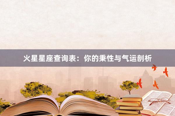 火星星座查询表：你的秉性与气运剖析