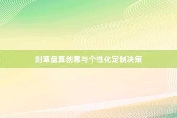 刻章盘算创意与个性化定制决策