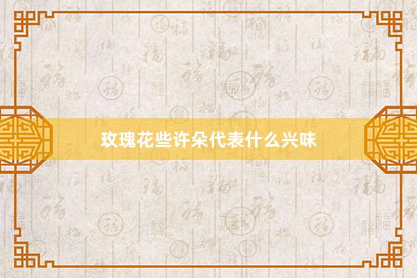 玫瑰花些许朵代表什么兴味