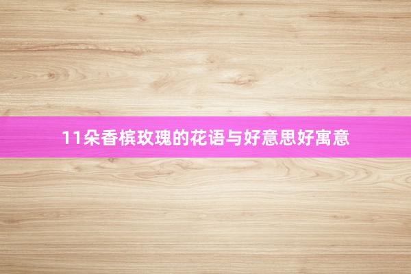 11朵香槟玫瑰的花语与好意思好寓意