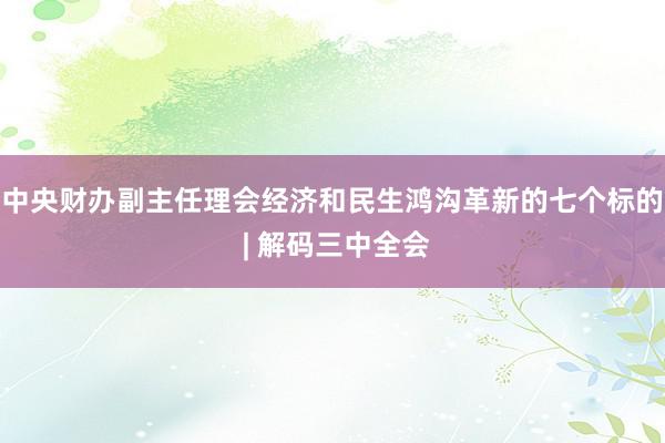 中央财办副主任理会经济和民生鸿沟革新的七个标的 | 解码三中全会