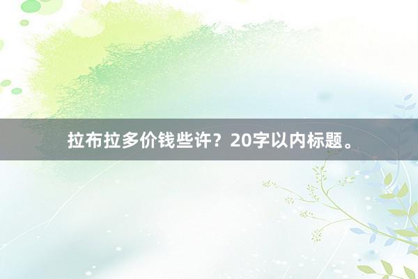 拉布拉多价钱些许？20字以内标题。