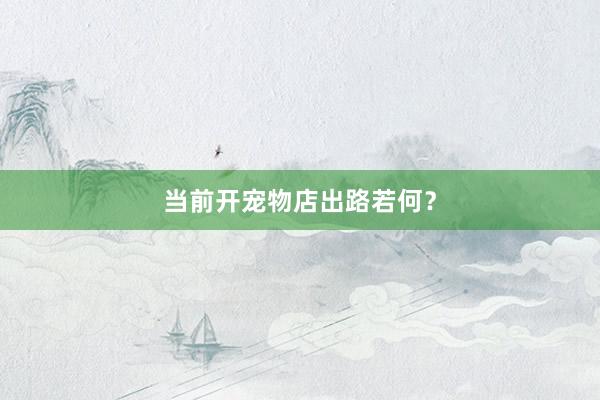 当前开宠物店出路若何？